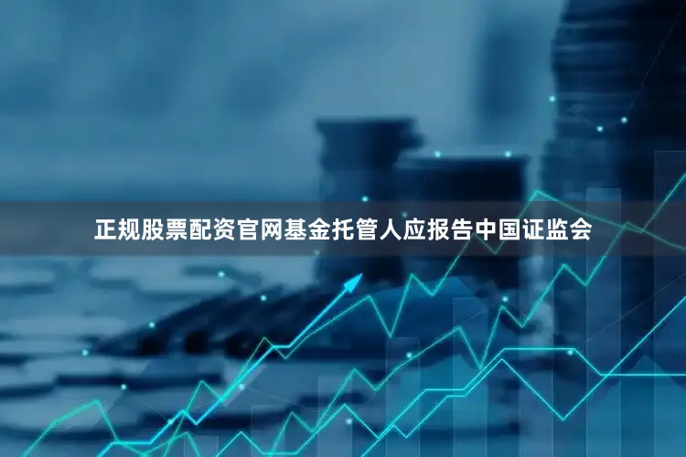 正规股票配资官网基金托管人应报告中国证监会