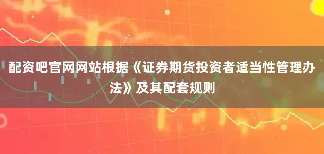 配资吧官网网站根据《证券期货投资者适当性管理办法》及其配套规则