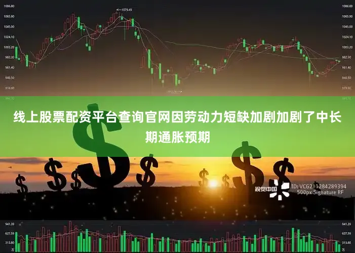 线上股票配资平台查询官网因劳动力短缺加剧加剧了中长期通胀预期