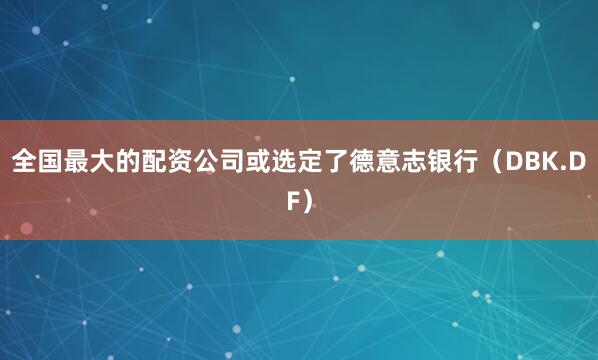 全国最大的配资公司或选定了德意志银行（DBK.DF）