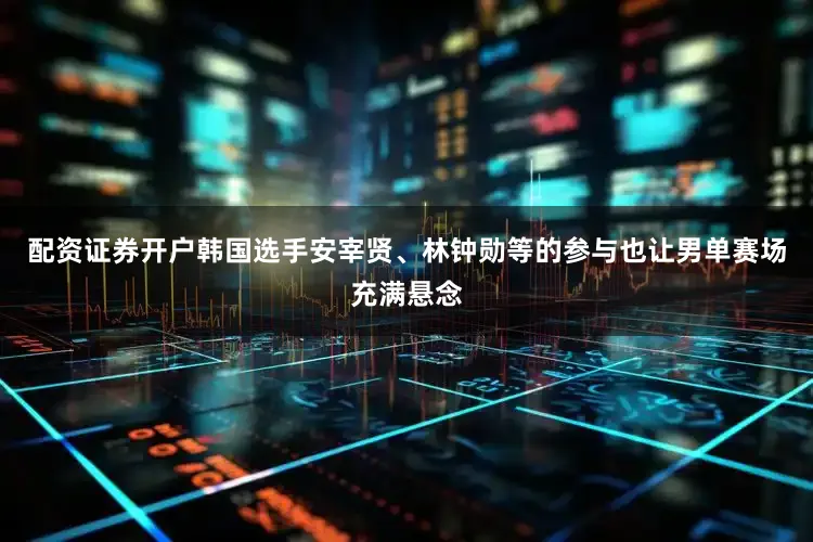 配资证券开户韩国选手安宰贤、林钟勋等的参与也让男单赛场充满悬念