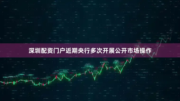 深圳配资门户近期央行多次开展公开市场操作