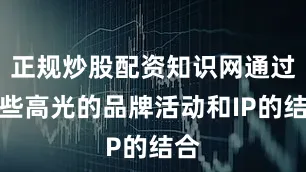 正规炒股配资知识网通过这些高光的品牌活动和IP的结合