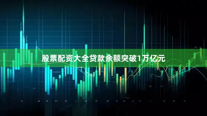 股票配资大全贷款余额突破1万亿元