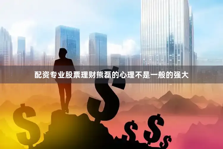 配资专业股票理财熊磊的心理不是一般的强大