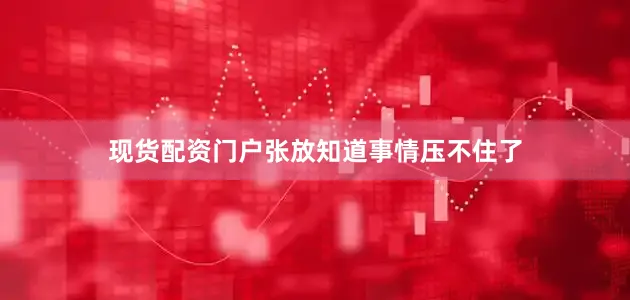 现货配资门户张放知道事情压不住了