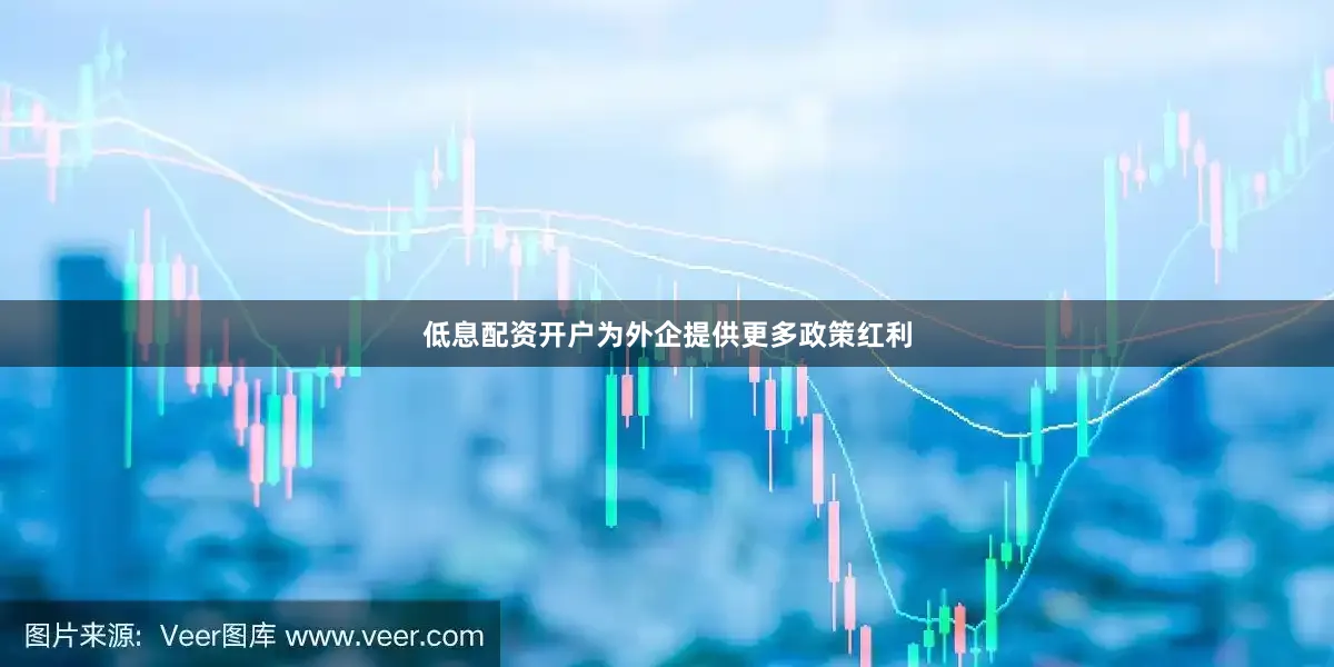 低息配资开户为外企提供更多政策红利