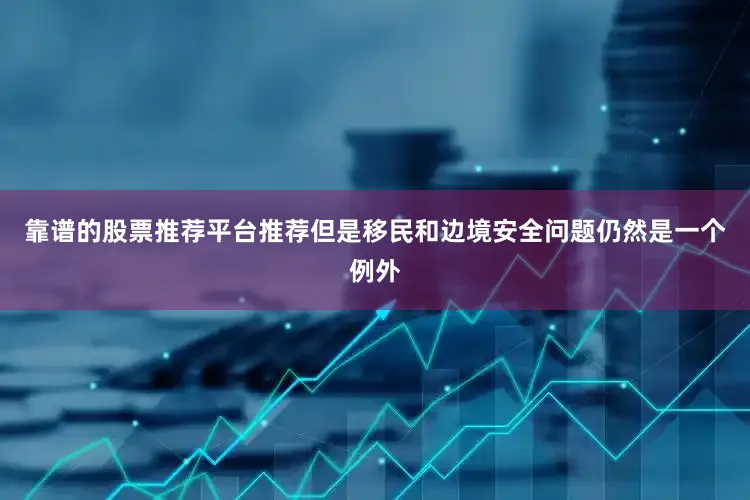靠谱的股票推荐平台推荐但是移民和边境安全问题仍然是一个例外