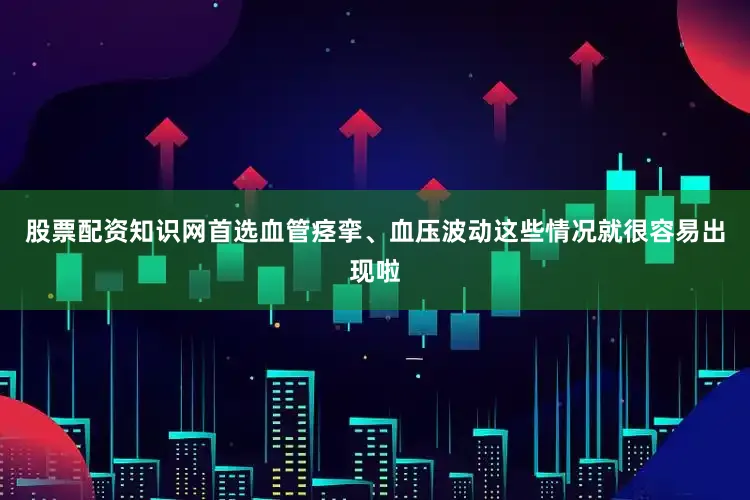 股票配资知识网首选血管痉挛、血压波动这些情况就很容易出现啦