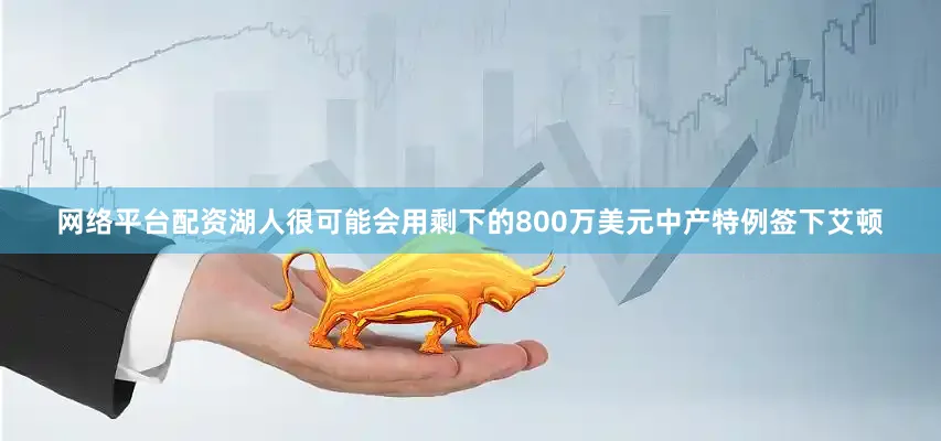 网络平台配资湖人很可能会用剩下的800万美元中产特例签下艾顿