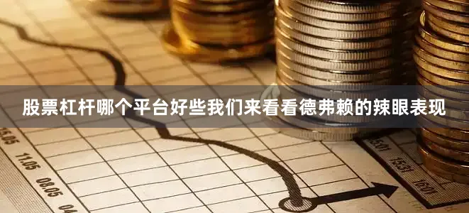 股票杠杆哪个平台好些我们来看看德弗赖的辣眼表现