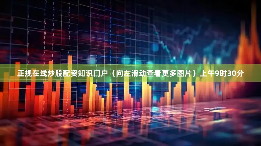 正规在线炒股配资知识门户（向左滑动查看更多图片）上午9时30分