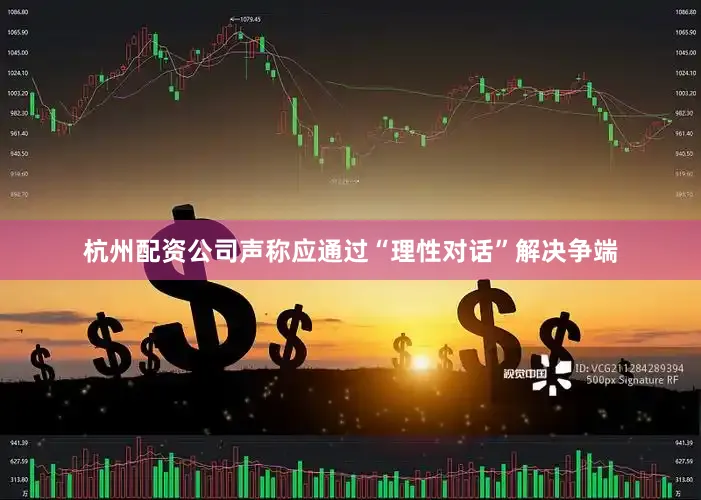 杭州配资公司声称应通过“理性对话”解决争端