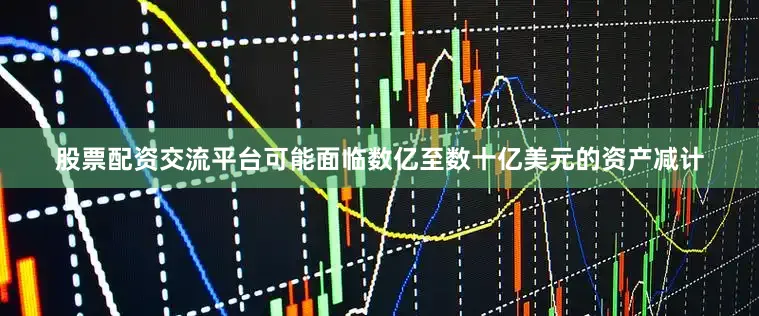 股票配资交流平台可能面临数亿至数十亿美元的资产减计