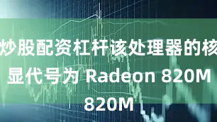 炒股配资杠杆该处理器的核显代号为 Radeon 820M