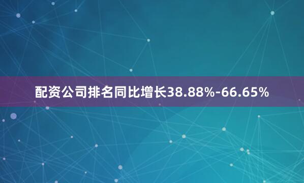 配资公司排名同比增长38.88%-66.65%