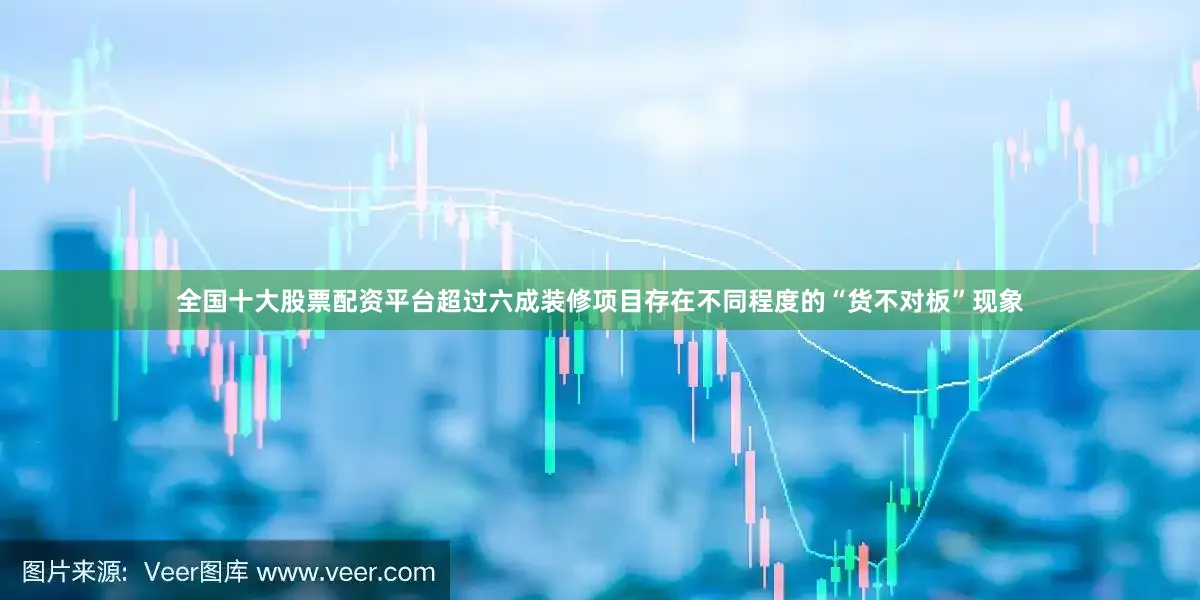 全国十大股票配资平台超过六成装修项目存在不同程度的“货不对板”现象