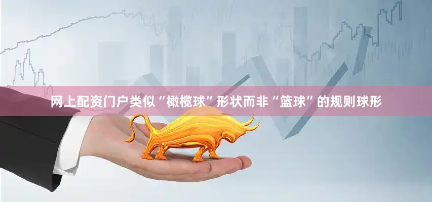 网上配资门户类似“橄榄球”形状而非“篮球”的规则球形