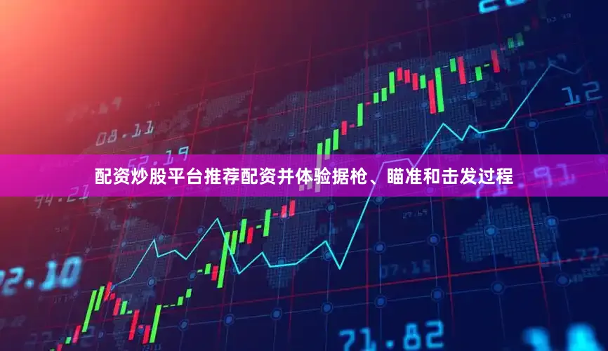 配资炒股平台推荐配资并体验据枪、瞄准和击发过程