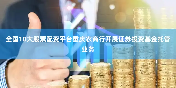 全国10大股票配资平台重庆农商行开展证券投资基金托管业务