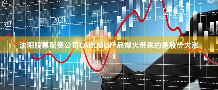 沈阳股票配资公司LABUBU产品爆火带来的是股价大涨