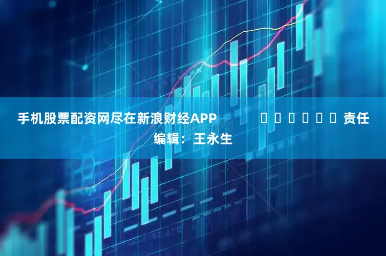 手机股票配资网尽在新浪财经APP            						责任编辑：王永生