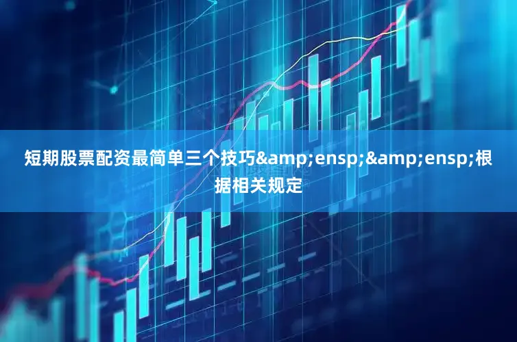 短期股票配资最简单三个技巧&ensp;&ensp;根据相关规定
