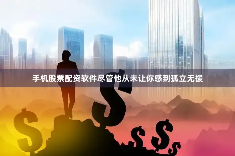 手机股票配资软件尽管他从未让你感到孤立无援