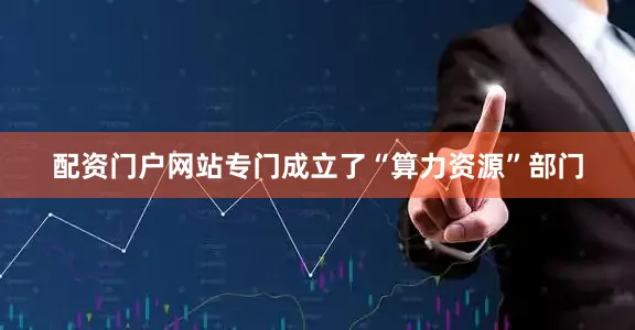 配资门户网站专门成立了“算力资源”部门