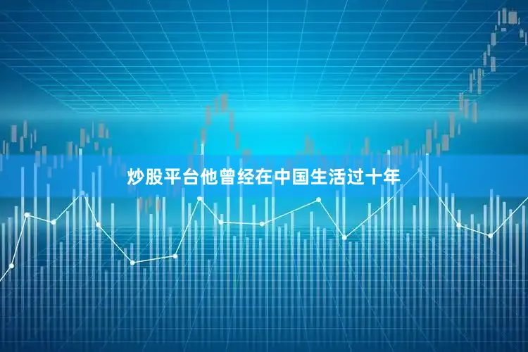 炒股平台他曾经在中国生活过十年