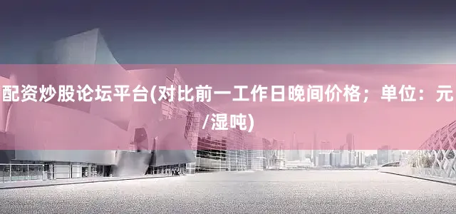 配资炒股论坛平台(对比前一工作日晚间价格；单位：元/湿吨)