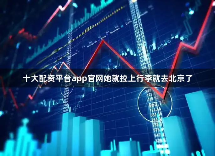 十大配资平台app官网她就拉上行李就去北京了