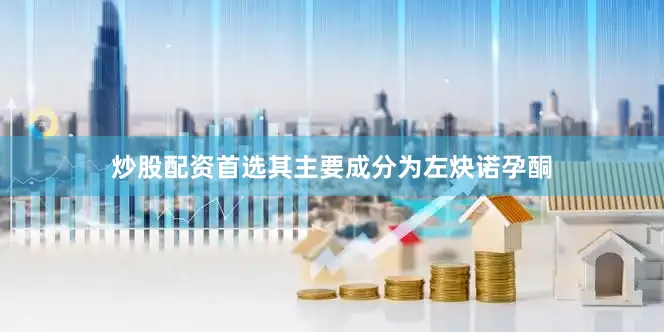 炒股配资首选其主要成分为左炔诺孕酮