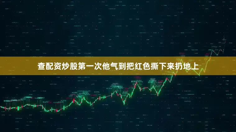 查配资炒股第一次他气到把红色撕下来扔地上