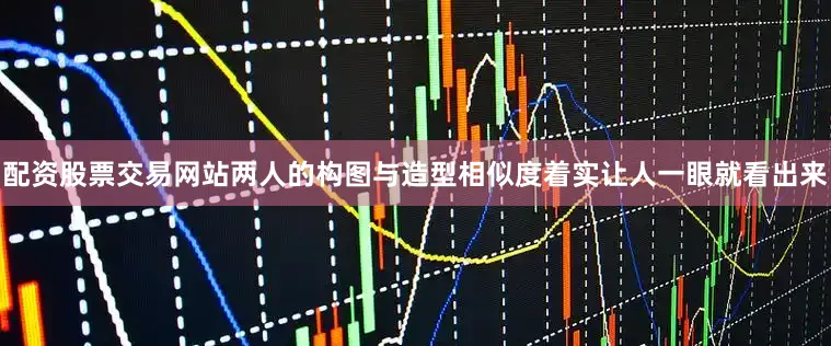 配资股票交易网站两人的构图与造型相似度着实让人一眼就看出来