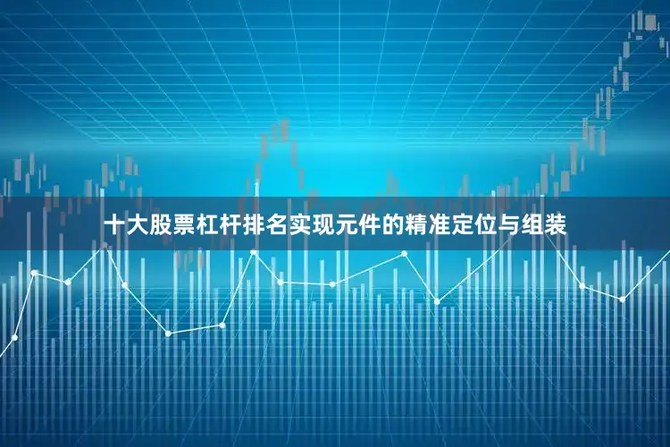 十大股票杠杆排名实现元件的精准定位与组装