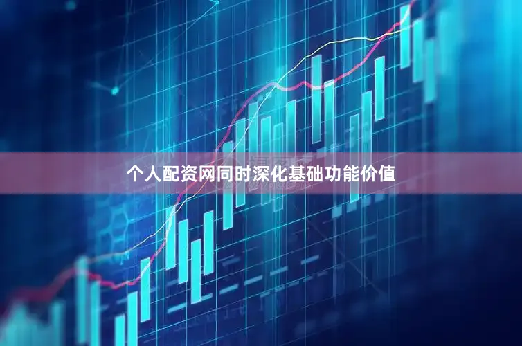 个人配资网同时深化基础功能价值