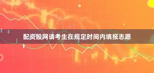 配资股网请考生在规定时间内填报志愿