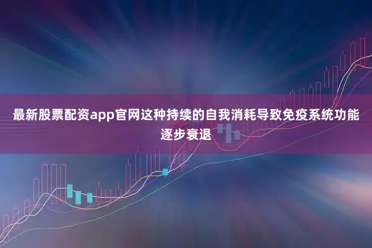 最新股票配资app官网这种持续的自我消耗导致免疫系统功能逐步衰退
