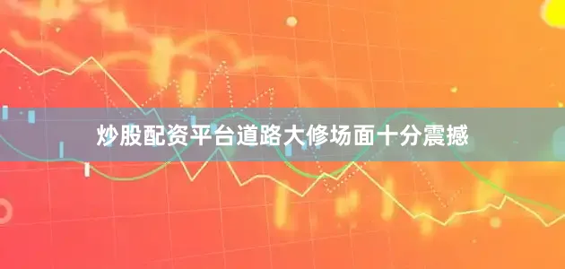 炒股配资平台道路大修场面十分震撼