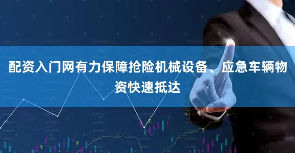 配资入门网有力保障抢险机械设备、应急车辆物资快速抵达
