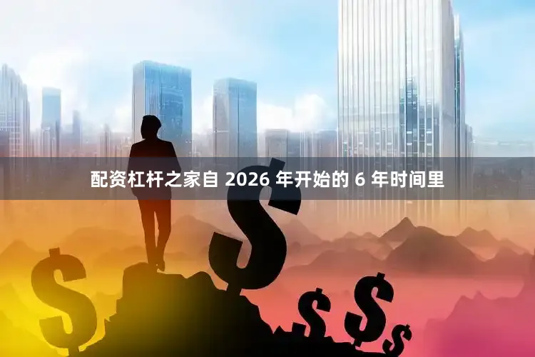 配资杠杆之家自 2026 年开始的 6 年时间里
