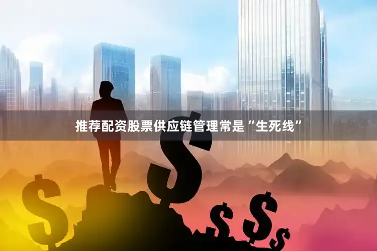 推荐配资股票供应链管理常是“生死线”