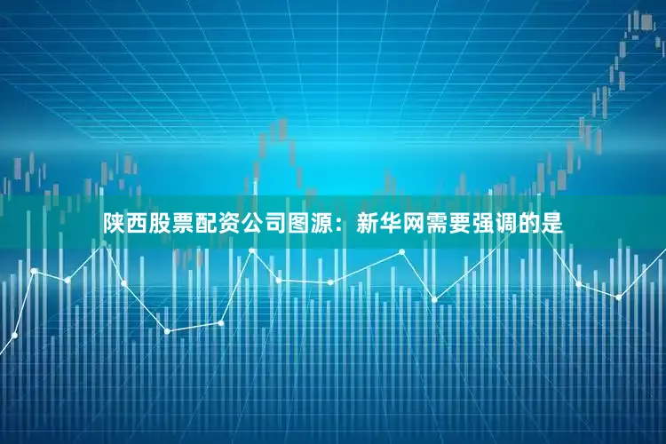 陕西股票配资公司图源：新华网需要强调的是