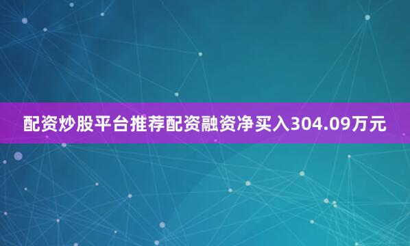 配资炒股平台推荐配资融资净买入304.09万元