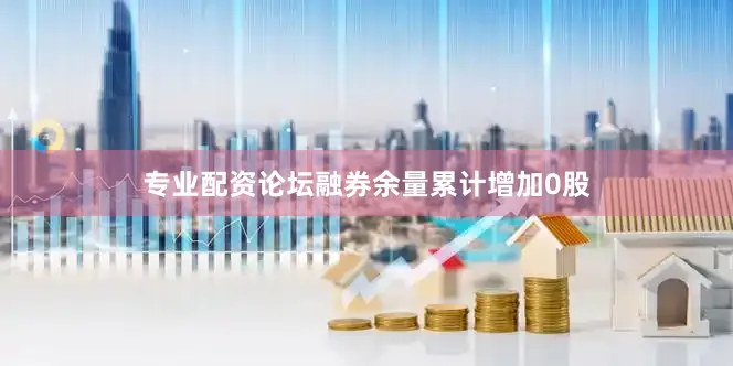 专业配资论坛融券余量累计增加0股
