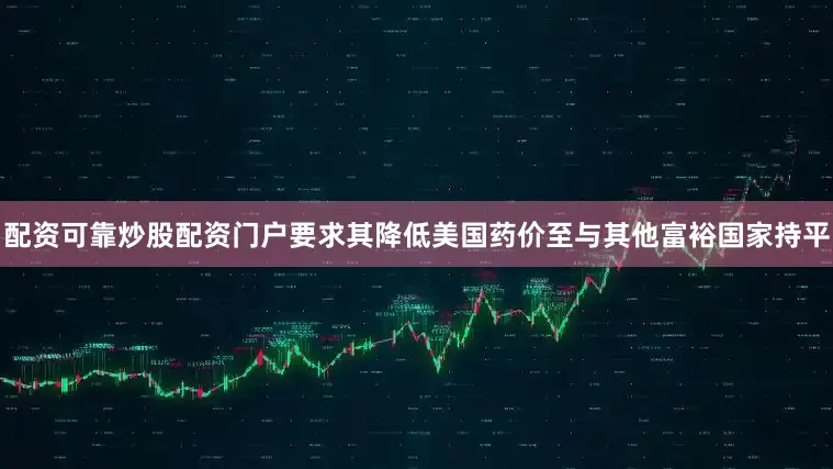 配资可靠炒股配资门户要求其降低美国药价至与其他富裕国家持平
