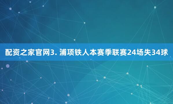 配资之家官网　　3. 浦项铁人本赛季联赛24场失34球