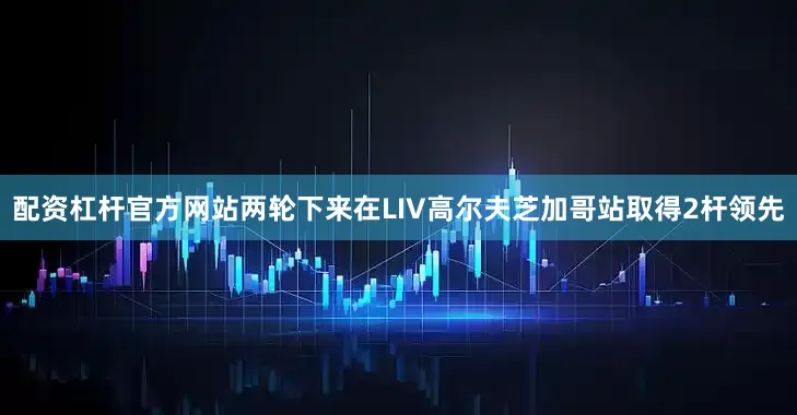 配资杠杆官方网站两轮下来在LIV高尔夫芝加哥站取得2杆领先