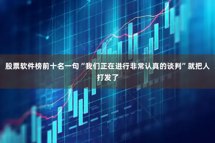 股票软件榜前十名一句“我们正在进行非常认真的谈判”就把人打发了